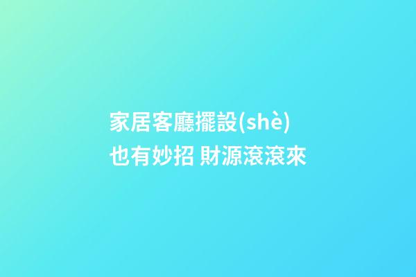 家居客廳擺設(shè)也有妙招 財源滾滾來